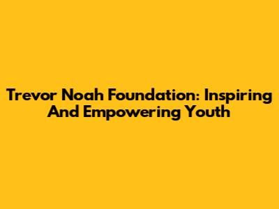 Trevor Noah Foundation: Inspiring And Empowering Youth