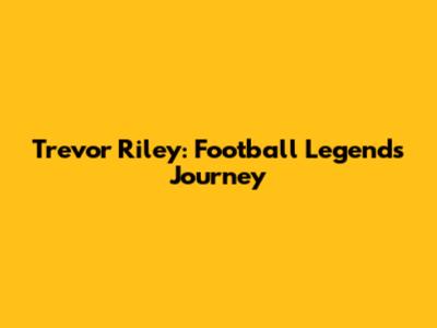 Trevor Riley: Football Legend's Journey