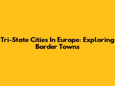 Tri-State Cities In Europe: Exploring Border Towns