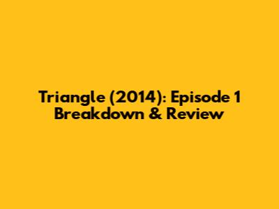 Triangle (2014): Episode 1 Breakdown & Review