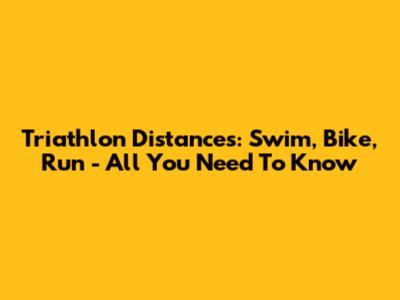 Triathlon Distances: Swim, Bike, Run - All You Need To Know