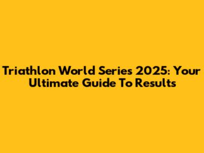 Triathlon World Series 2025: Your Ultimate Guide To Results
