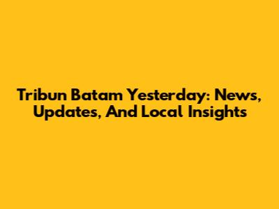 Tribun Batam Yesterday: News, Updates, And Local Insights