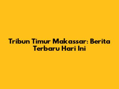 Tribun Timur Makassar: Berita Terbaru Hari Ini