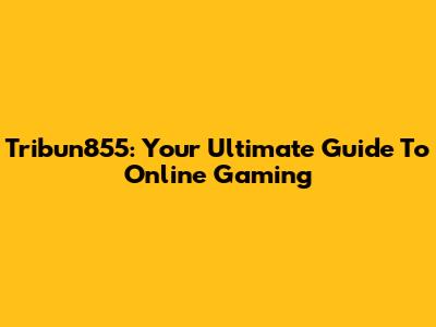 Tribun855: Your Ultimate Guide To Online Gaming
