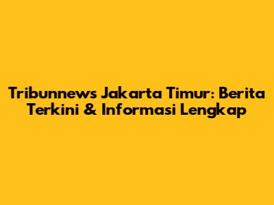 Tribunnews Jakarta Timur: Berita Terkini & Informasi Lengkap