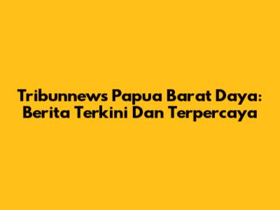 Tribunnews Papua Barat Daya: Berita Terkini Dan Terpercaya