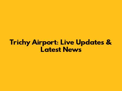 Trichy Airport: Live Updates & Latest News