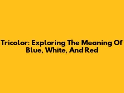 Tricolor: Exploring The Meaning Of Blue, White, And Red