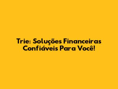 Trie: Soluções Financeiras Confiáveis Para Você!