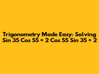 Trigonometry Made Easy: Solving Sin 35 Cos 55 + 2 Cos 55 Sin 35 + 2
