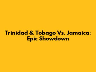 Trinidad & Tobago Vs. Jamaica: Epic Showdown