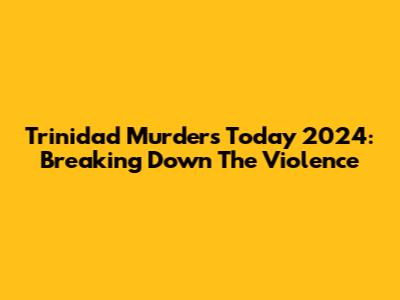 Trinidad Murders Today 2024: Breaking Down The Violence