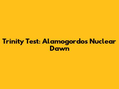 Trinity Test: Alamogordo's Nuclear Dawn
