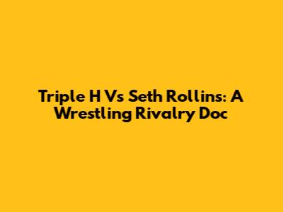 Triple H Vs Seth Rollins: A Wrestling Rivalry Doc