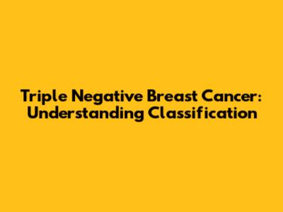 Triple Negative Breast Cancer: Understanding Classification