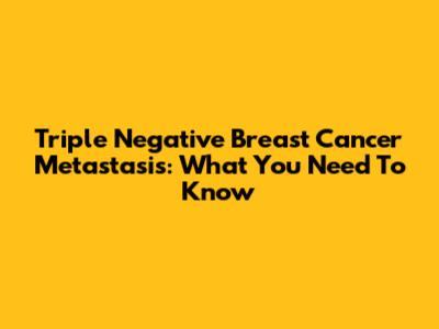 Triple Negative Breast Cancer Metastasis: What You Need To Know
