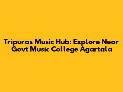 Tripura's Music Hub: Explore Near Govt Music College Agartala