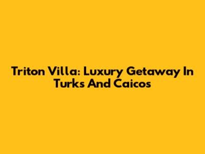 Triton Villa: Luxury Getaway In Turks And Caicos