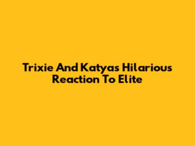 Trixie And Katya's Hilarious Reaction To Elite
