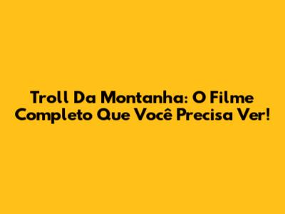 Troll Da Montanha: O Filme Completo Que Você Precisa Ver!