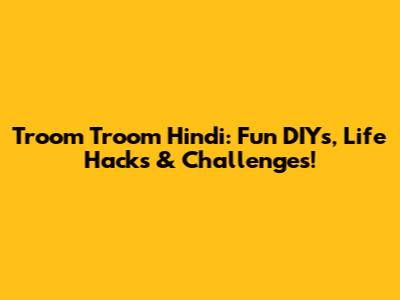Troom Troom Hindi: Fun DIYs, Life Hacks & Challenges!