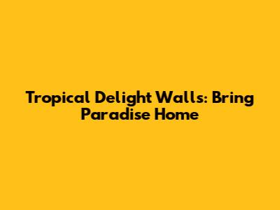 Tropical Delight Walls: Bring Paradise Home