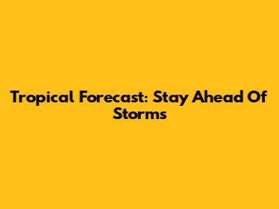 Tropical Forecast: Stay Ahead Of Storms