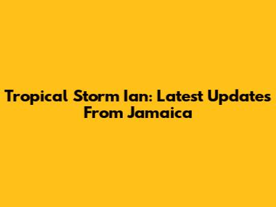 Tropical Storm Ian: Latest Updates From Jamaica