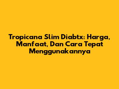 Tropicana Slim Diabtx: Harga, Manfaat, Dan Cara Tepat Menggunakannya