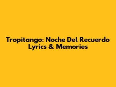 Tropitango: Noche Del Recuerdo Lyrics & Memories