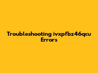 Troubleshooting "ivxpfbz46qcu" Errors