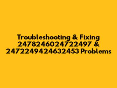 Troubleshooting & Fixing 2478246024722497 & 2472249424632453 Problems