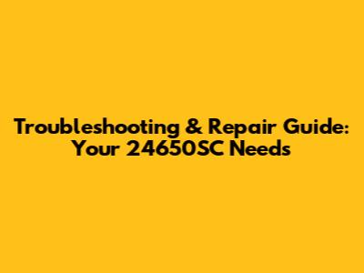 Troubleshooting & Repair Guide: Your 24650SC Needs