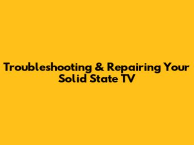 Troubleshooting & Repairing Your Solid State TV