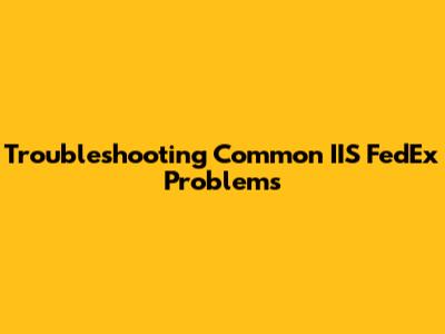 Troubleshooting Common IIS FedEx Problems