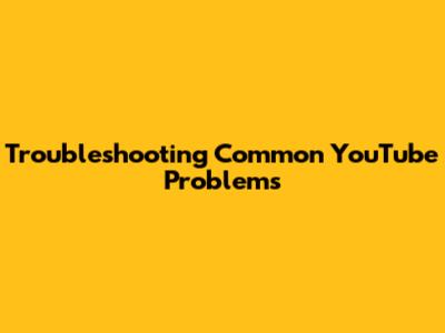 Troubleshooting Common YouTube Problems