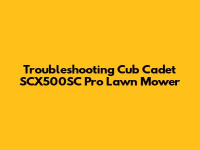 Troubleshooting Cub Cadet SCX500SC Pro Lawn Mower