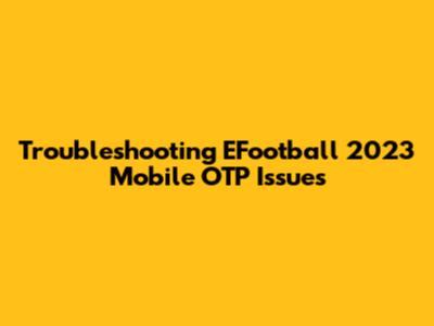 Troubleshooting EFootball 2023 Mobile OTP Issues