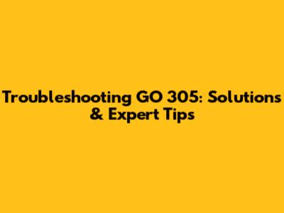 Troubleshooting GO 305: Solutions & Expert Tips