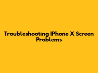 Troubleshooting IPhone X Screen Problems