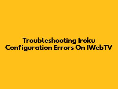 Troubleshooting Iroku Configuration Errors On IWebTV