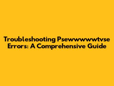 Troubleshooting Psewwwwwtvse Errors: A Comprehensive Guide