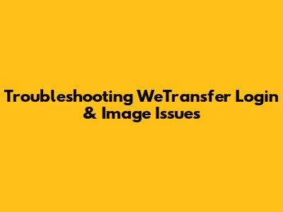 Troubleshooting WeTransfer Login & Image Issues
