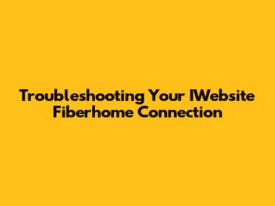 Troubleshooting Your IWebsite Fiberhome Connection