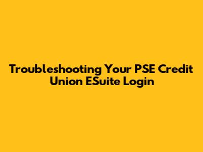 Troubleshooting Your PSE Credit Union ESuite Login