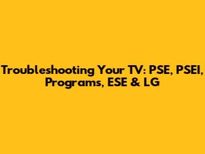 Troubleshooting Your TV: PSE, PSEI, Programs, ESE & LG