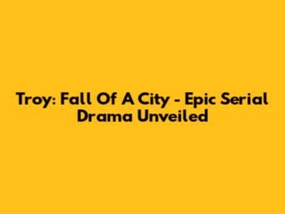 Troy: Fall Of A City - Epic Serial Drama Unveiled
