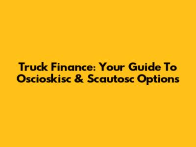 Truck Finance: Your Guide To Oscioskisc & Scautosc Options