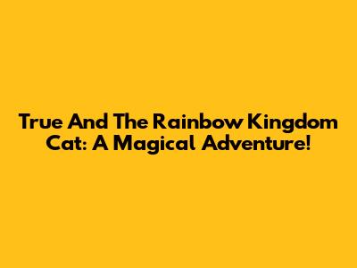 True And The Rainbow Kingdom Cat: A Magical Adventure!